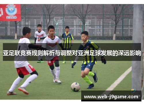 亚足联竞赛规则解析与调整对亚洲足球发展的深远影响