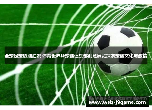 全球足球热潮汇聚 体育世界杯球迷俱乐部创意展览探索球迷文化与激情