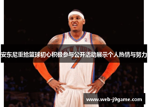 安东尼重拾篮球初心积极参与公开活动展示个人热情与努力