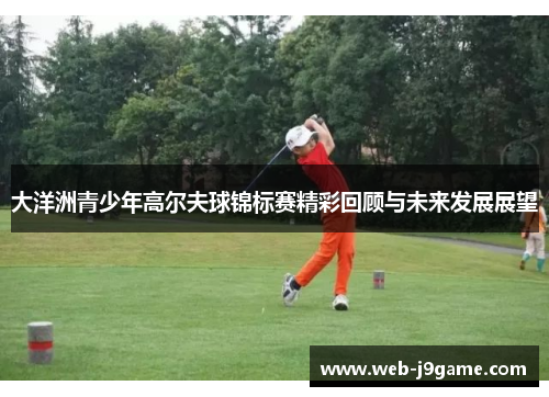 大洋洲青少年高尔夫球锦标赛精彩回顾与未来发展展望