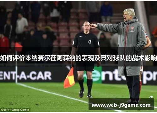 如何评价本纳赛尔在阿森纳的表现及其对球队的战术影响
