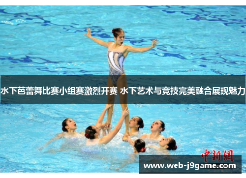 水下芭蕾舞比赛小组赛激烈开赛 水下艺术与竞技完美融合展现魅力