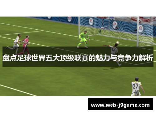 盘点足球世界五大顶级联赛的魅力与竞争力解析