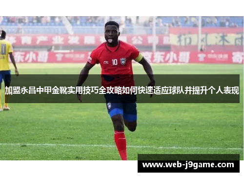 加盟永昌中甲金靴实用技巧全攻略如何快速适应球队并提升个人表现