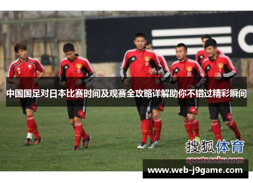 中国国足对日本比赛时间及观赛全攻略详解助你不错过精彩瞬间