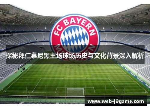 探秘拜仁慕尼黑主场球场历史与文化背景深入解析
